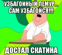 узбагоиный лемур... сам УЗБАГОЙСЯ!!! достал скатина