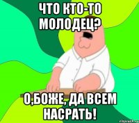 Что кто-то молодец? О,БОЖЕ, ДА ВСЕМ НАСРАТЬ!