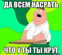 да всем насрать что у ты ты крут