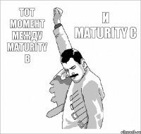 Тот момент между maturity b И maturity c