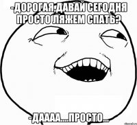 -Дорогая,давай сегодня просто ляжем спать? -Даааа....просто...