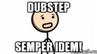 Dubstep Semper Idem!