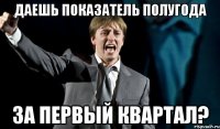 даешь показатель полугода за первый квартал?