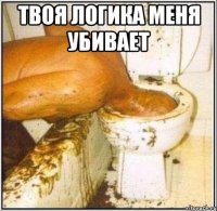 твоя логика меня убивает 