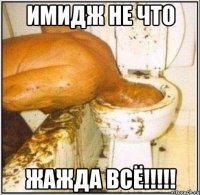 имидж не что жажда всё!!!!!