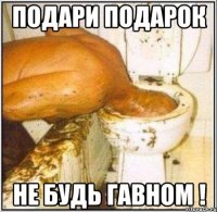 Подари подарок Не будь гавном !