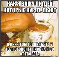 как я вижу людей которые курят, пьют и при этом говорят что у тебя отвиснет писька к 30 от творога