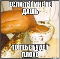 если ты мне не дашь то тебе будет плохо