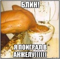 Блин! Я поиграл в Анжелу((((((