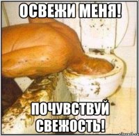 Освежи меня! Почувствуй свежость!