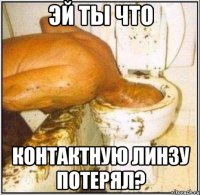 Эй ты что контактную линзу потерял?