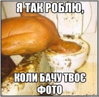 я так роблю, коли бачу твоє фото