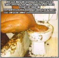 Жил был мальчик Андрюша,он пошёл срать в туалет,просрал туда айфон,пришлось доставать бедняге,но говно ему понравилось,вывод,андрюша говноед,он в туалете себе сам делает минет )))))))))))))))))))))))))))))))))))))))) 