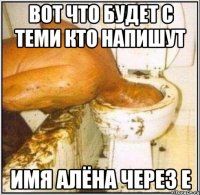 вот что будет с теми кто напишут имя алёна через е