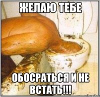 ЖЕЛАЮ ТЕБЕ ОБОСРАТЬСЯ И НЕ ВСТАТЬ!!!