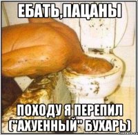 ебать,пацаны походу я перепил ("ахуенный" бухарь)