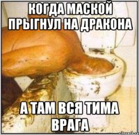 когда маской прыгнул на дракона а там вся тима врага