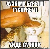 Аузыма бұрыш түсіп кетті Үйде су жоқ