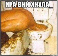 ИРА ВНЮХНУЛА_ 