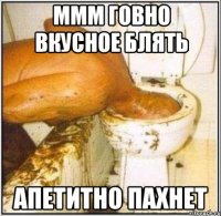 ммм говно вкусное блять апетитно пахнет
