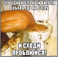 Это удивительный виталя добавь ево на стену И СХОДИ ПРОБЛЮЙСЯ!