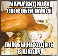 Мама,видиш,я способен на всё Лиж бы не ходить в школу
