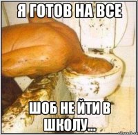 я готов на все шоб не йти в школу...