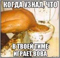 Когда узнал, что в твоей тиме играет Вова