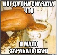 Когда она сказала что Я мало зарабатываю
