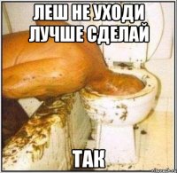 Леш не уходи лучше сделай так