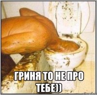  гриня то не про тебе))