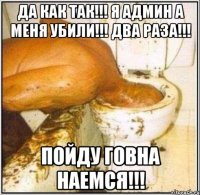 Да как так!!! Я админ а меня убили!!! Два раза!!! Пойду говна наемся!!!