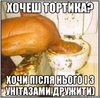Хочеш тортика? Хочи після нього і з унітазами дружити)