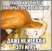 Так я вижу людей которые обсирают игру даже не играл в эту игру.