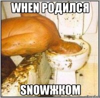WHEN РОДИЛСЯ SNOWЖКОМ