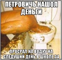 петровичь нашол деньги просрал на водку на следуший день в школе 34