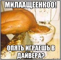 милаащеенкоо! опять играешь в дайвера?
