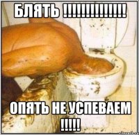 Блять !!!!!!!!!!!!!! опять не успеваем !!!!!