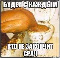 Будет с каждым Кто не закончит срач