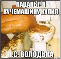 Пацаны! Я кучемашину купил П.с. володька