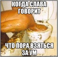 когда слава говорит что пора взяться за ум