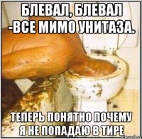 Блевал, блевал -все мимо унитаза. Теперь понятно почему я не попадаю в тире