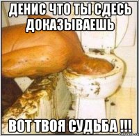 ДЕНИС ЧТО ТЫ СДЕСЬ ДОКАЗЫВАЕШЬ ВОТ ТВОЯ СУДЬБА !!!