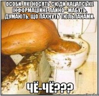 Особи, які носять сюди кацапське інформаційне лайно - мабуть, думають, що пахнуть тюльпанами. чё-чё???