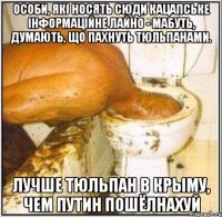 Особи, які носять сюди кацапське інформаційне лайно - мабуть, думають, що пахнуть тюльпанами. лучше тюльпан в крыму, чем путин пошёлнахуй
