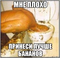 мне плохо принеси лучше бананов