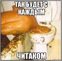 ТАК БУДЕТ С КАЖДЫМ ЧИТАКОМ