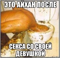 Это Айхан после Секса со своей девушкой
