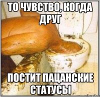 то чувство, когда друг постит пацанские статусы