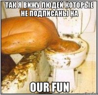 Так я вижу людей которые не подписаны на Our fun